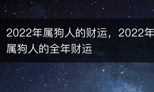 2022年属狗人的财运，2022年属狗人的全年财运