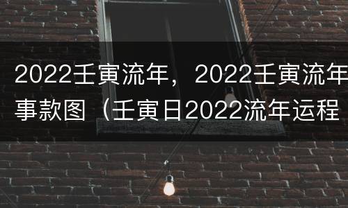 2022壬寅流年，2022壬寅流年事款图（壬寅日2022流年运程）