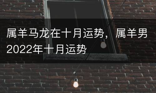 属羊马龙在十月运势，属羊男2022年十月运势
