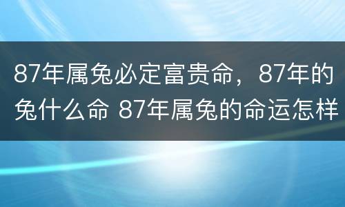 87年属兔必定富贵命，87年的兔什么命 87年属兔的命运怎样