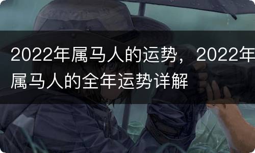 2022年属马人的运势，2022年属马人的全年运势详解