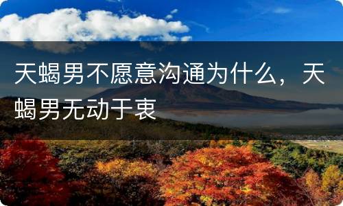 天蝎男不愿意沟通为什么，天蝎男无动于衷