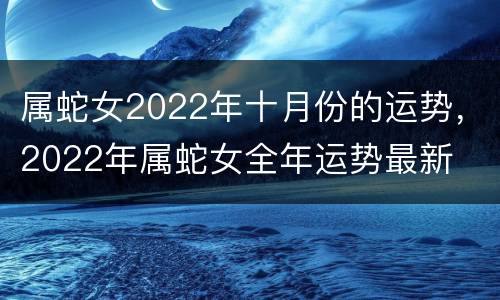属蛇女2022年十月份的运势，2022年属蛇女全年运势最新