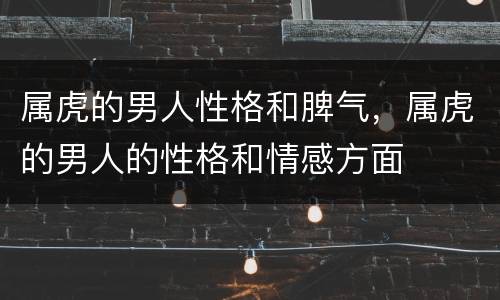 属虎的男人性格和脾气，属虎的男人的性格和情感方面