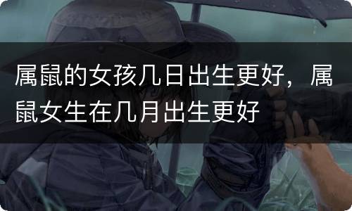 属鼠的女孩几日出生更好，属鼠女生在几月出生更好