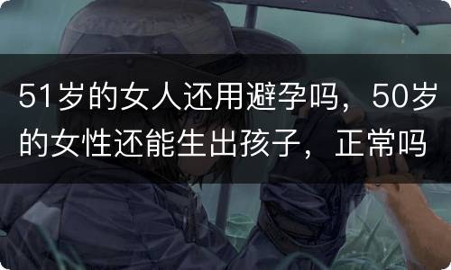 51岁的女人还用避孕吗，50岁的女性还能生出孩子，正常吗？