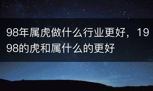 98年属虎做什么行业更好，1998的虎和属什么的更好