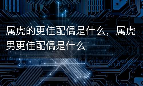 属虎的更佳配偶是什么，属虎男更佳配偶是什么