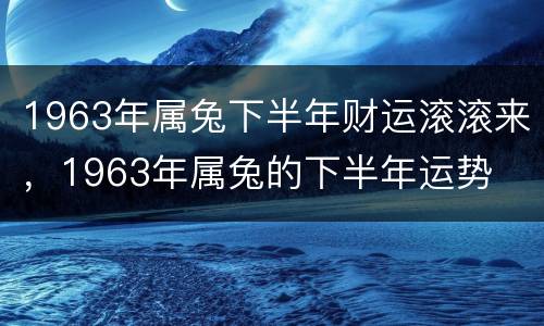 1963年属兔下半年财运滚滚来，1963年属兔的下半年运势