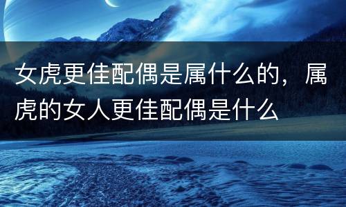 女虎更佳配偶是属什么的，属虎的女人更佳配偶是什么