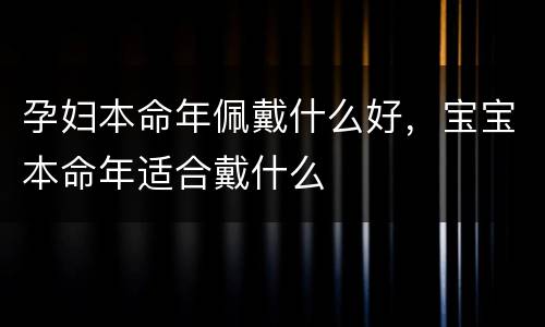 孕妇本命年佩戴什么好，宝宝本命年适合戴什么