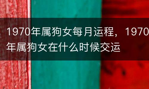 1970年属狗女每月运程，1970年属狗女在什么时候交运