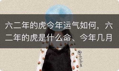 六二年的虎今年运气如何，六二年的虎是什么命、今年几月顺利