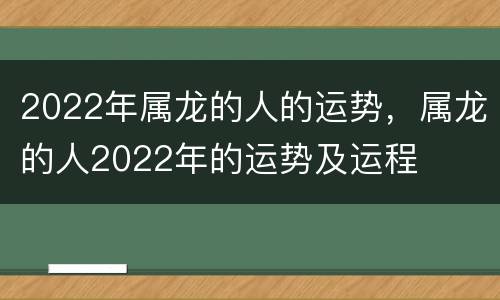 2022年属龙的人的运势，属龙的人2022年的运势及运程
