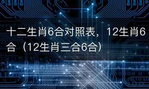 十二生肖6合对照表，12生肖6合（12生肖三合6合）