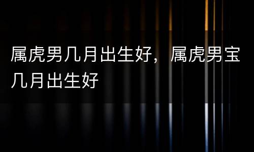属虎男几月出生好，属虎男宝几月出生好