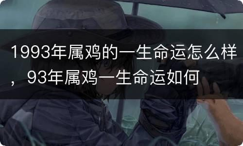1993年属鸡的一生命运怎么样，93年属鸡一生命运如何