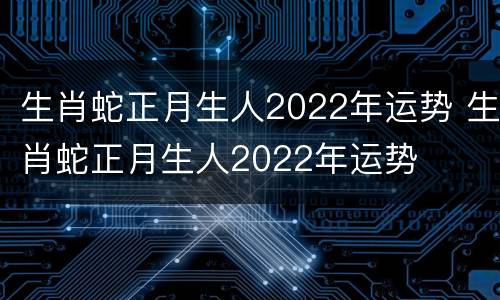 生肖蛇正月生人2022年运势 生肖蛇正月生人2022年运势