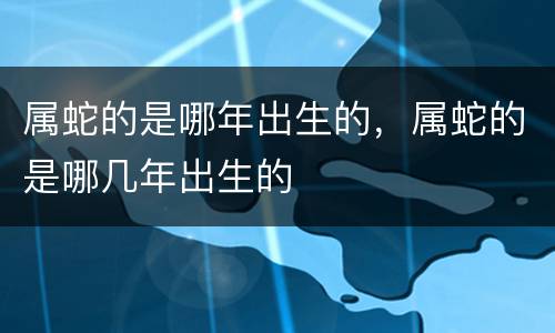属蛇的是哪年出生的，属蛇的是哪几年出生的
