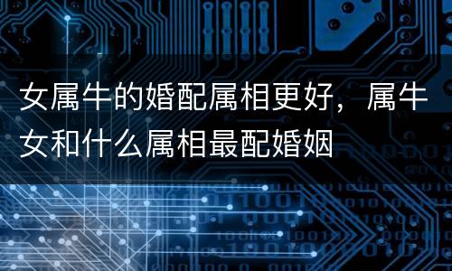 女属牛的婚配属相更好，属牛女和什么属相最配婚姻