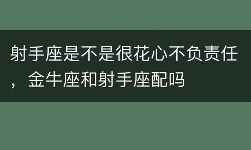 射手座是不是很花心不负责任，金牛座和射手座配吗