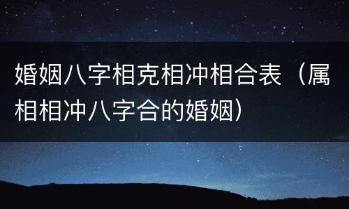 婚姻八字相克相冲相合表（属相相冲八字合的婚姻）