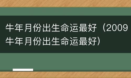 牛年月份出生命运最好（2009牛年月份出生命运最好）
