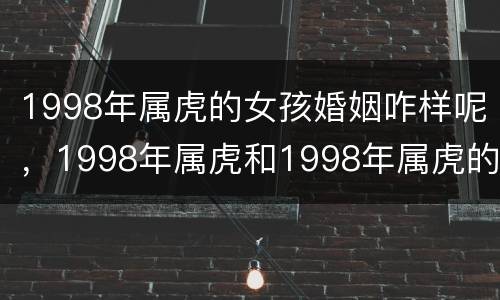 1998年属虎的女孩婚姻咋样呢，1998年属虎和1998年属虎的婚姻好吗