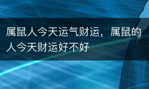 属鼠人今天运气财运，属鼠的人今天财运好不好