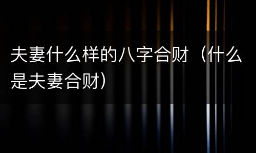 夫妻什么样的八字合财（什么是夫妻合财）