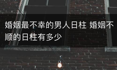 婚姻最不幸的男人日柱 婚姻不顺的日柱有多少