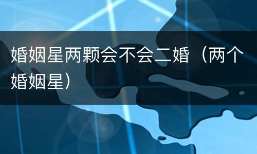婚姻星两颗会不会二婚（两个婚姻星）