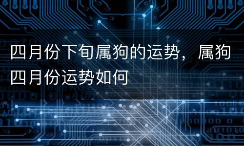 四月份下旬属狗的运势，属狗四月份运势如何