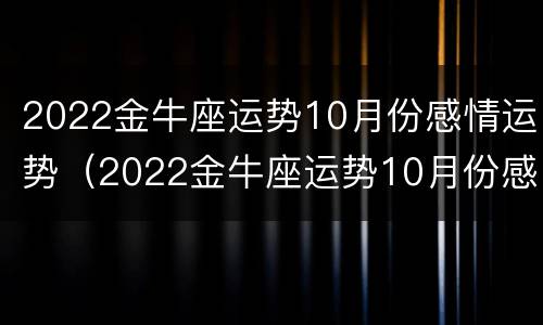 2022金牛座运势10月份感情运势（2022金牛座运势10月份感情运势如何）