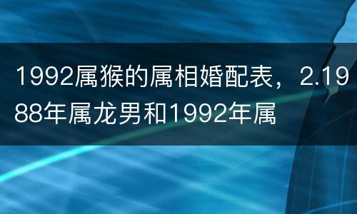 1992属猴的属相婚配表，2.1988年属龙男和1992年属