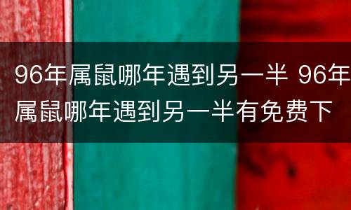 96年属鼠哪年遇到另一半 96年属鼠哪年遇到另一半有免费下载的吗