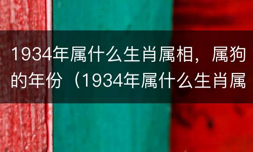 1934年属什么生肖属相，属狗的年份（1934年属什么生肖属相,属狗的年份是）