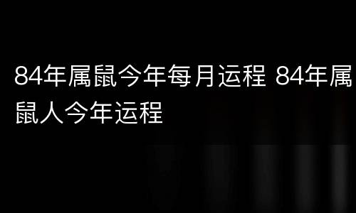 84年属鼠今年每月运程 84年属鼠人今年运程