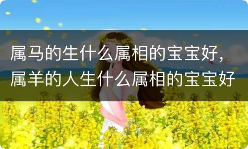 属马的生什么属相的宝宝好，属羊的人生什么属相的宝宝好，生属马