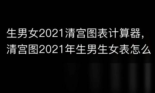 生男女2021清宫图表计算器，清宫图2021年生男生女表怎么算