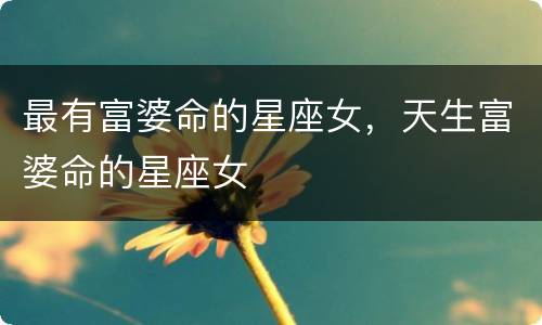 最有富婆命的星座女，天生富婆命的星座女
