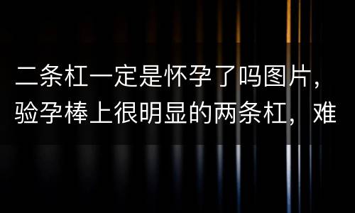 二条杠一定是怀孕了吗图片，验孕棒上很明显的两条杠，难道我真的怀孕了吗？