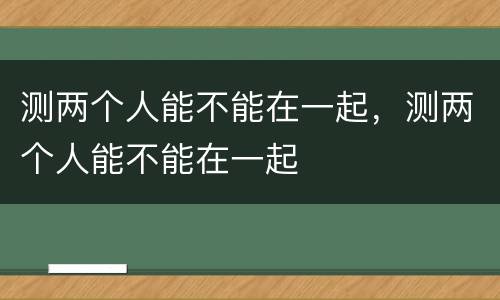 测两个人能不能在一起，测两个人能不能在一起