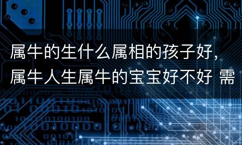 属牛的生什么属相的孩子好，属牛人生属牛的宝宝好不好 需要注意