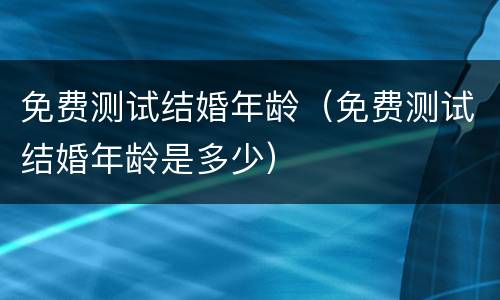 免费测试结婚年龄（免费测试结婚年龄是多少）
