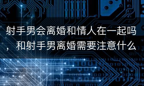 射手男会离婚和情人在一起吗，和射手男离婚需要注意什么