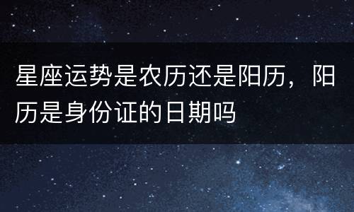 星座运势是农历还是阳历，阳历是身份证的日期吗