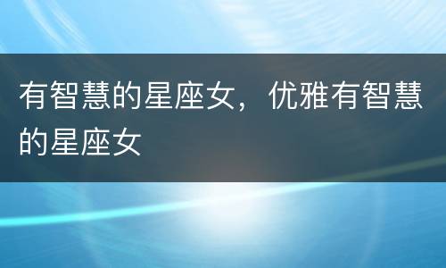 有智慧的星座女，优雅有智慧的星座女