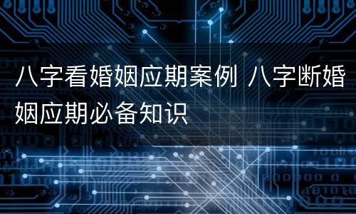 八字看婚姻应期案例 八字断婚姻应期必备知识