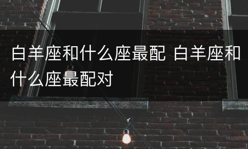 白羊座和什么座最配 白羊座和什么座最配对